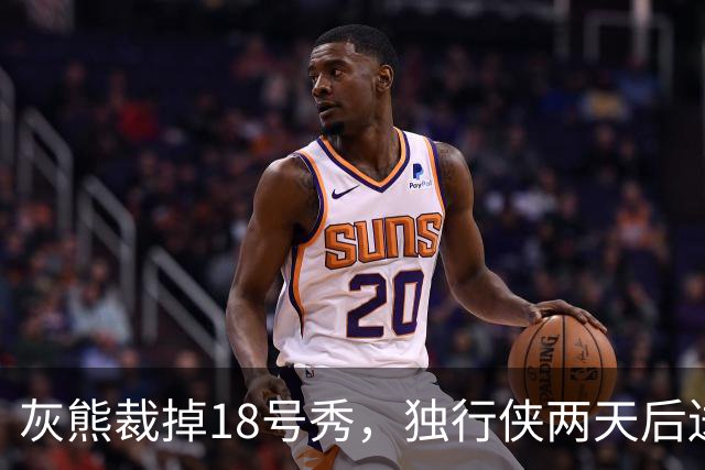 灰熊裁掉18号秀，独行侠两天后送上双向合同