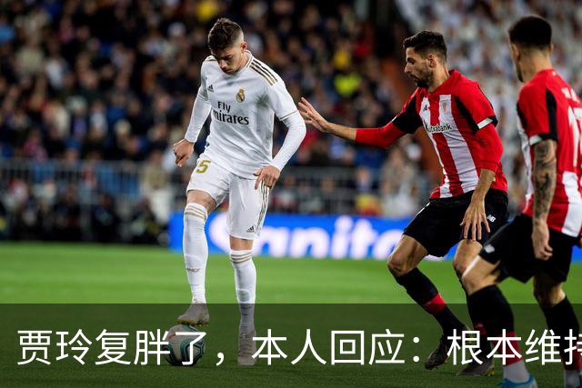 贾玲复胖了，本人回应：根本维持不住，体重弹一弹，观众也好适应