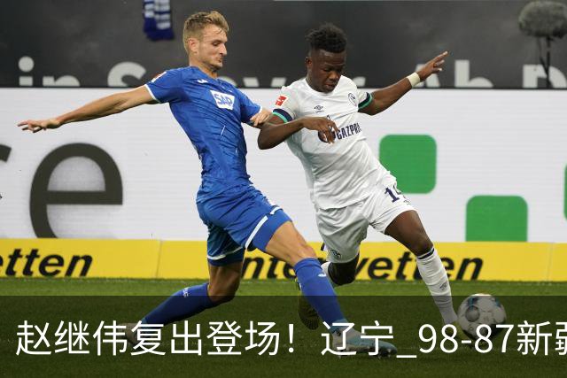 赵继伟复出登场！辽宁 98-87新疆四战全胜 库珀 27+5+11 主导全场