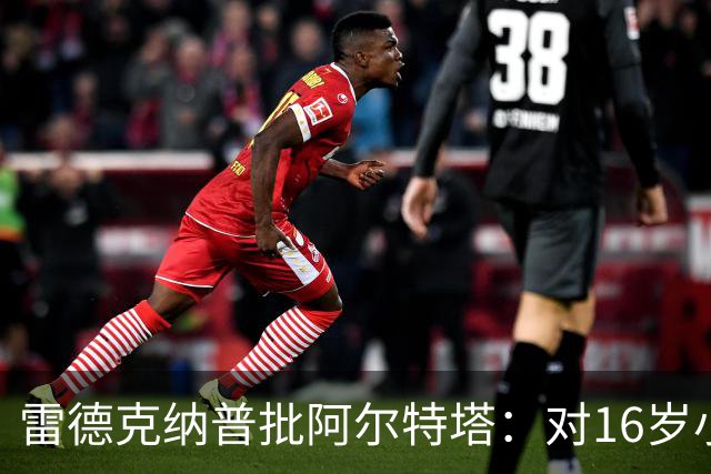 雷德克纳普批阿尔特塔：对16岁小将太凶了