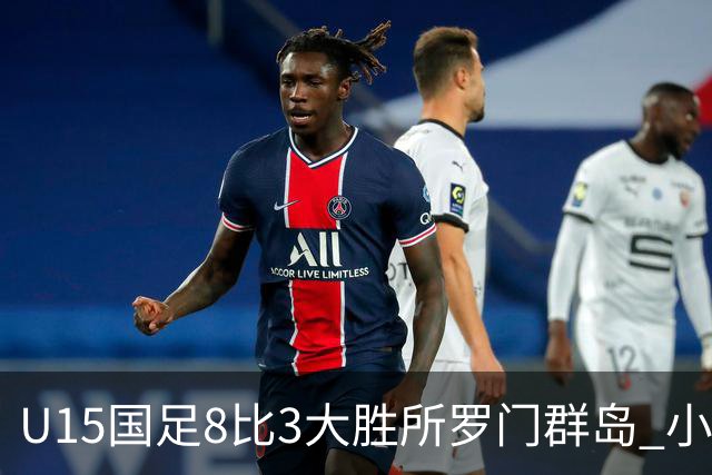 U15国足8比3大胜所罗门群岛 小组第二晋级世界杯第二层级